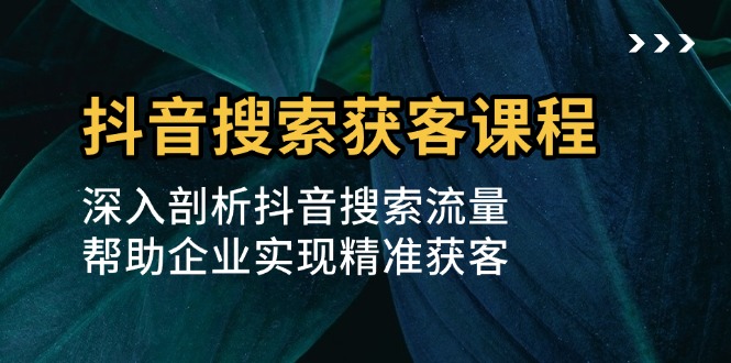 （13465期）抖音搜索获客课程：深入剖析抖音搜索流量，帮助企业实现精准获客-咖脉互联