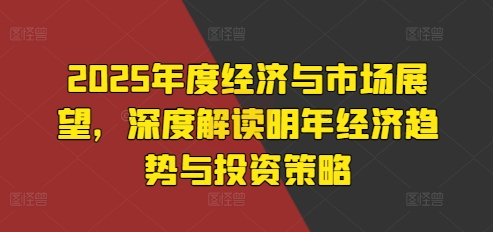 2025年度经济与市场展望，深度解读明年经济趋势与投资策略-咖脉互联