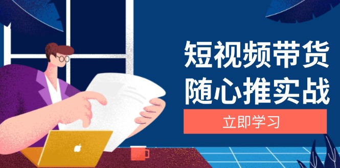 （13466期）短视频带货随心推实战：涵盖选品到放量，详解涨粉、口碑分提升与广告逻辑-咖脉互联