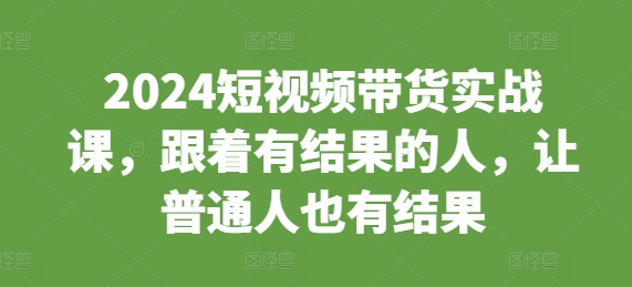 2024短视频带货实战课，跟着有结果的人，让普通人也有结果-咖脉互联