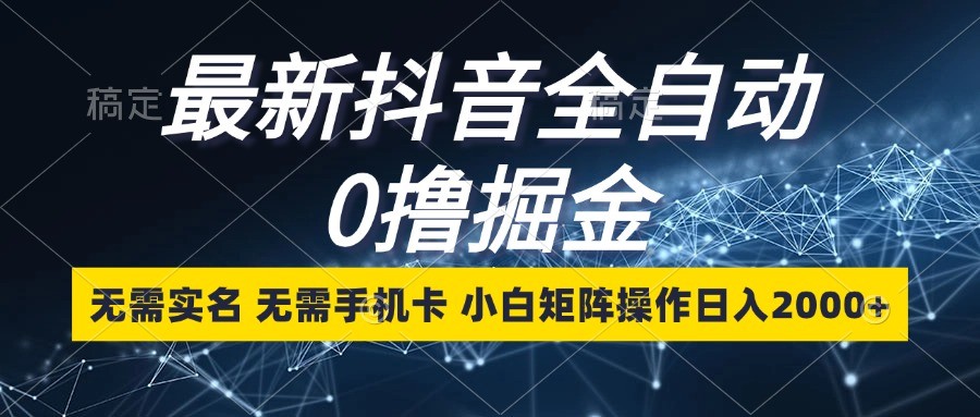 最新抖音全自动0撸掘金，无需实名，无需手机卡，小白矩阵操作日入2000+-咖脉互联