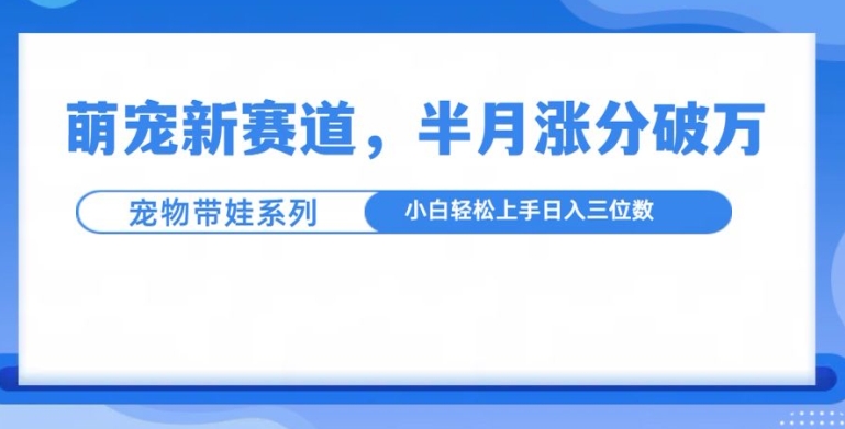 萌宠新赛道，萌宠带娃，半月涨粉10万+，小白轻松入手-咖脉互联