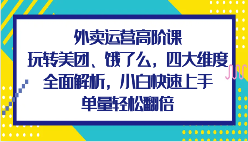 外卖运营高阶课，玩转美团、饿了么，四大维度全面解析，小白快速上手，单量轻松翻倍-咖脉互联