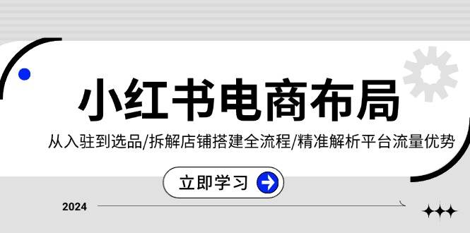 小红书电商布局：从入驻到选品/拆解店铺搭建全流程/精准解析平台流量优势-咖脉互联