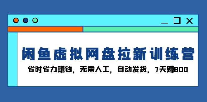 （13524期）闲鱼虚拟网盘拉新训练营：省时省力赚钱，无需人工，自动发货，7天赚800-咖脉互联