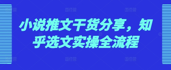 小说推文干货分享，知乎选文实操全流程-咖脉互联