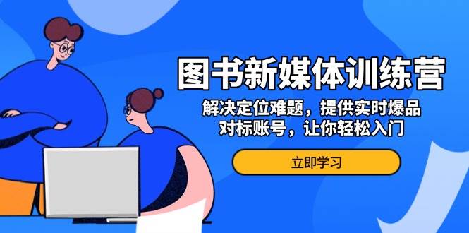 图书新媒体训练营，解决定位难题，提供实时爆品、对标账号，让你轻松入门-咖脉互联