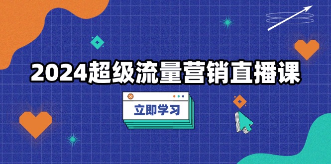 （13558期）2024超级流量营销直播课，低成本打法，提升流量转化率，案例拆解爆款-咖脉互联