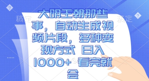 大明王朝那些事，自动生成视频片段，多种变现方式 日入1k 看完就会-咖脉互联