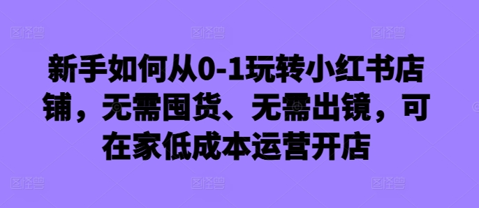 新手如何从0-1玩转小红书店铺，无需囤货、无需出镜，可在家低成本运营开店-咖脉互联