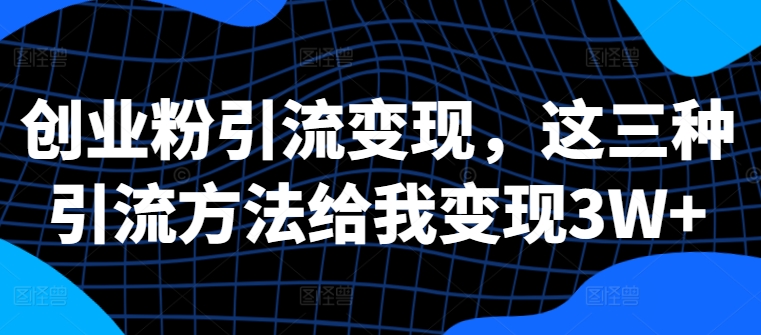 创业粉引流变现，这三种引流方法给我变现3W+【揭秘】-咖脉互联