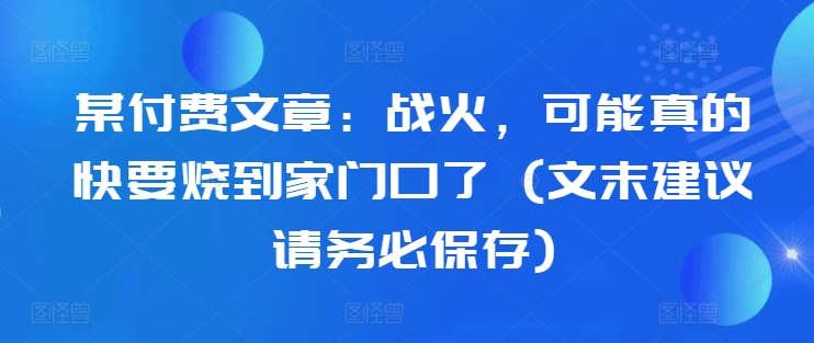 某付费文章：战火，可能真的快要烧到家门口了 (文末建议请务必保存)-咖脉互联