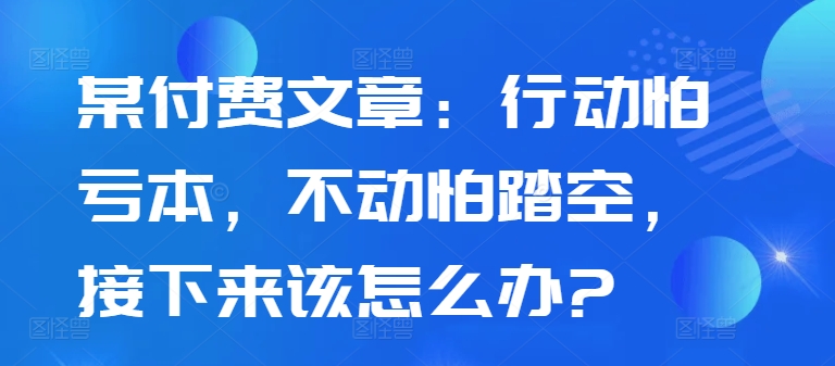 某付费文章：行动怕亏本，不动怕踏空，接下来该怎么办?-咖脉互联