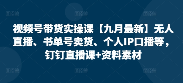 视频号带货实操课【10月最新】无人直播、书单号卖货、个人IP口播等，钉钉直播课+资料素材-咖脉互联