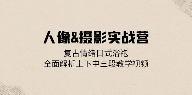 人像&摄影实战营：复古情绪日式浴袍，全面解析上下中三段教学视频-咖脉互联