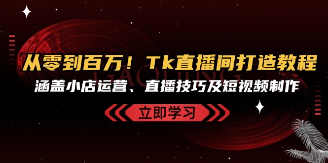 从零到百万！Tk直播间打造教程，涵盖小店运营、直播技巧及短视频制作-咖脉互联