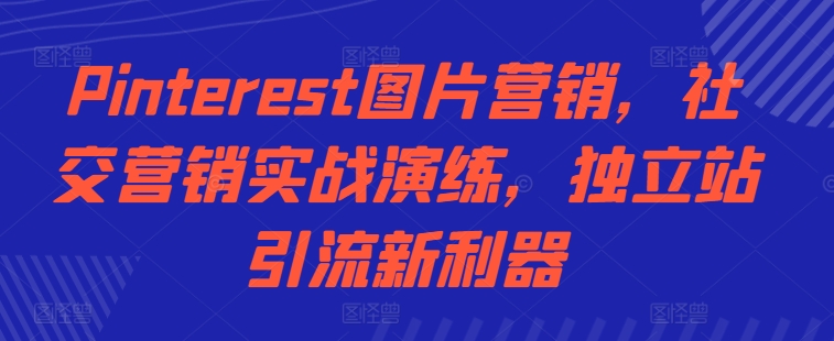 Pinterest图片营销，社交营销实战演练，独立站引流新利器-咖脉互联