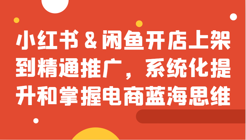 小红书&闲鱼开店上架到精通推广，系统化提升和掌握电商蓝海思维-咖脉互联