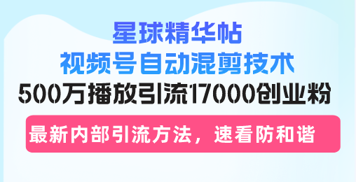 星球精华帖视频号自动混剪技术，500万播放引流17000创业粉，最新内部引…-咖脉互联