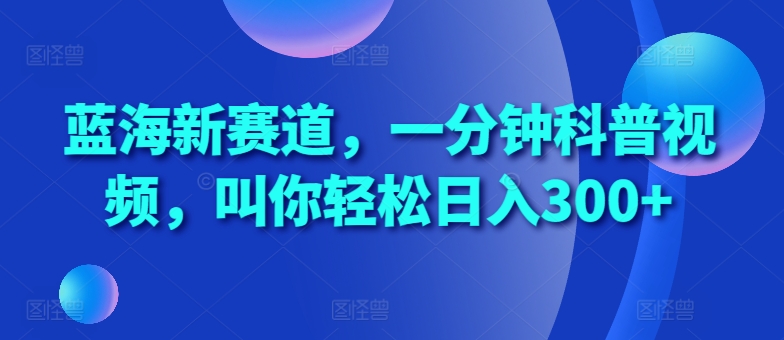 蓝海新赛道，一分钟科普视频，叫你轻松日入300+【揭秘】-咖脉互联