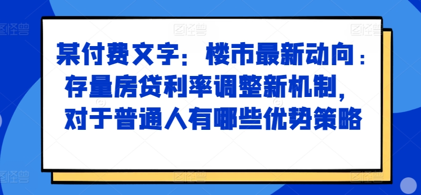 某付费文章：楼市最新动向，存量房贷利率调整新机制，对于普通人有哪些优势策略-咖脉互联