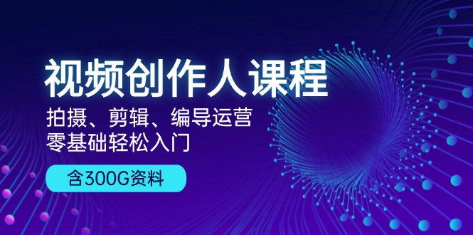 视频创作人课程！拍摄、剪辑、编导运营，零基础轻松入门，含300G资料-咖脉互联