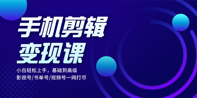 手机剪辑变现课：小白轻松上手，基础到高级 影视号/书单号/视频号一网打尽-咖脉互联