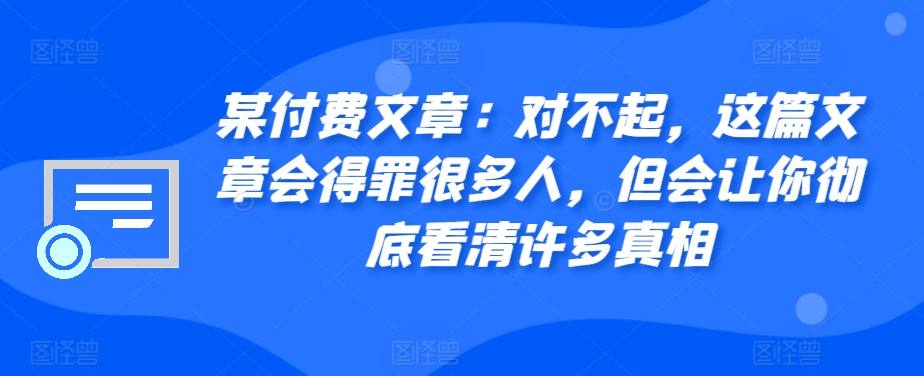 某付费文章：对不起，这篇文章会得罪很多人，但会让你彻底看清许多真相-咖脉互联