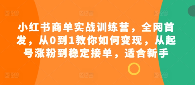 小红书商单实战训练营，全网首发，从0到1教你如何变现，从起号涨粉到稳定接单，适合新手-咖脉互联