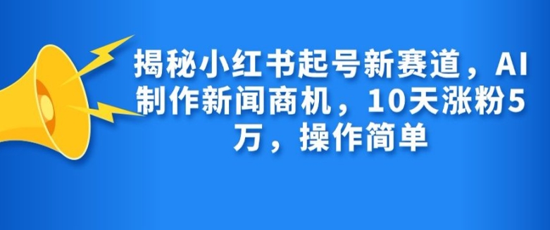 揭秘小红书起号新赛道，AI制作新闻商机，10天涨粉1万，操作简单-咖脉互联