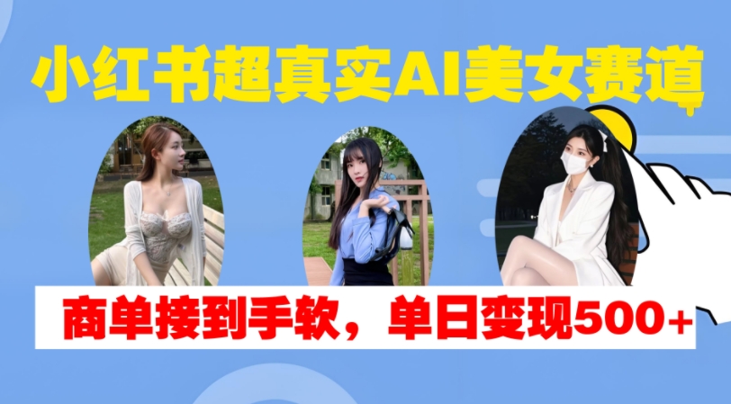 小红书超真实AI美女赛道，商单拿到手软，单日变现500+-咖脉互联