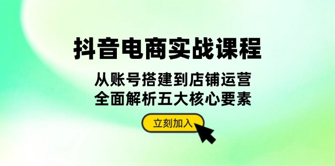 抖音 电商实战课程：从账号搭建到店铺运营，全面解析五大核心要素-咖脉互联