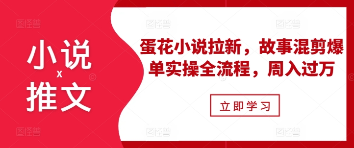 小说推文之蛋花小说拉新，故事混剪爆单实操全流程，周入过万-咖脉互联