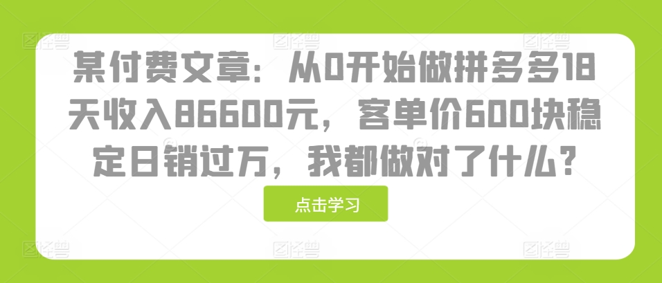 某付费文章：从0开始做拼多多18天收入86600元，客单价600块稳定日销过万，我都做对了什么?-咖脉互联