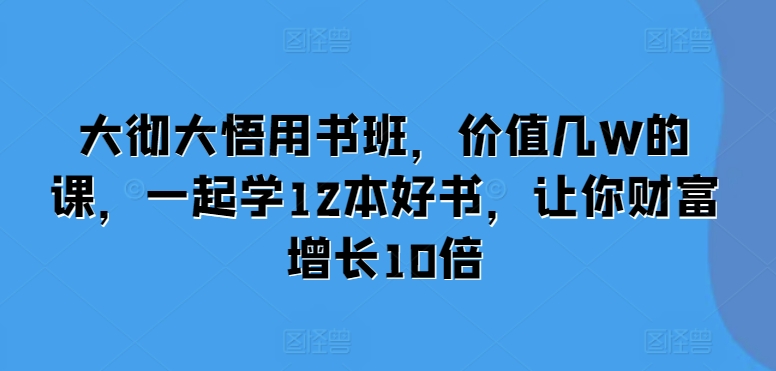 大彻大悟用书班，价值几W的课，一起学12本好书，让你财富增长10倍-咖脉互联