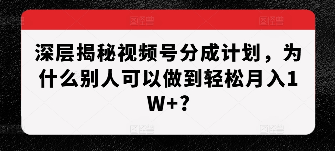 深层揭秘视频号分成计划，为什么别人可以做到轻松月入1W+?-咖脉互联