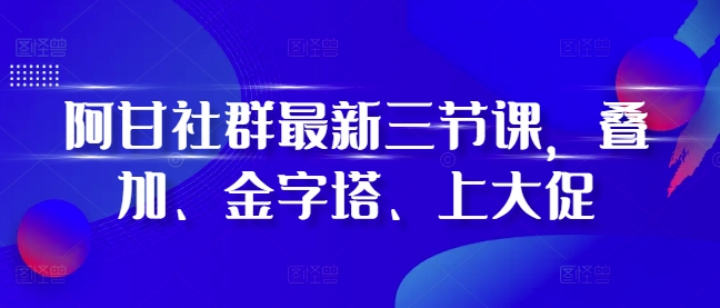 阿甘社群最新三节课，叠加、金字塔、上大促-咖脉互联