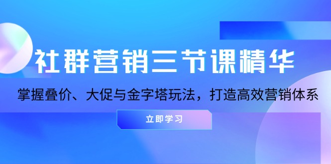 社群营销三节课精华：掌握叠价、大促与金字塔玩法，打造高效营销体系-咖脉互联