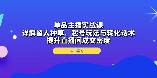 单品主播实战课：详解留人种草、起号玩法与转化话术，提升直播间成交密度-咖脉互联