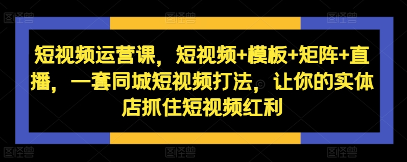 短视频运营课，短视频+模板+矩阵+直播，一套同城短视频打法，让你的实体店抓住短视频红利-咖脉互联