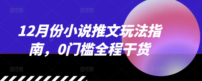 12月份小说推文玩法指南，0门槛全程干货-咖脉互联