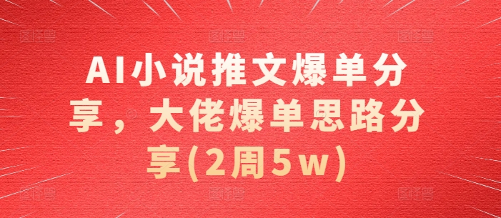 AI小说推文爆单分享，大佬爆单思路分享(2周5w)-咖脉互联