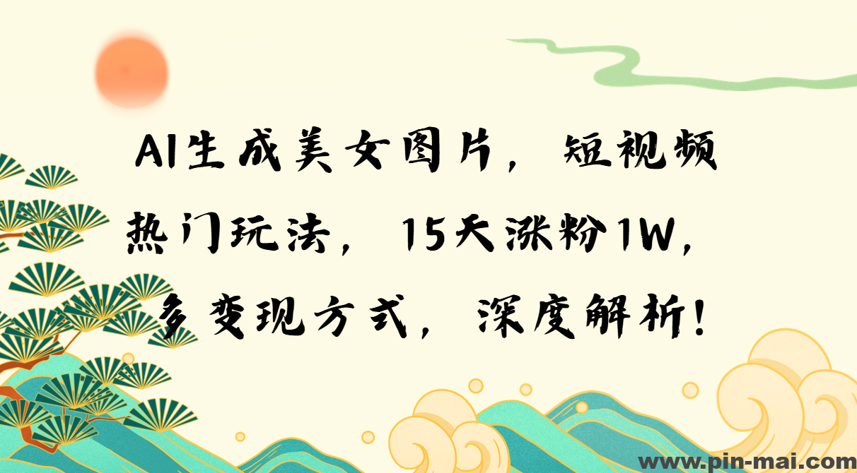 AI生成美女图片，短视频热门玩法，15天涨粉1W，多变现方式，深度解析!-咖脉互联