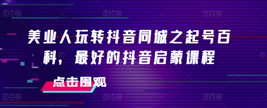 美业人玩转抖音同城之起号百科，最好的抖音启蒙课程-咖脉互联