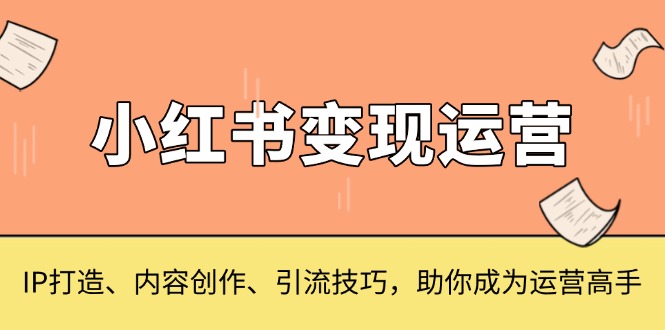 小红书变现运营，IP打造、内容创作、引流技巧，助你成为运营高手-咖脉互联