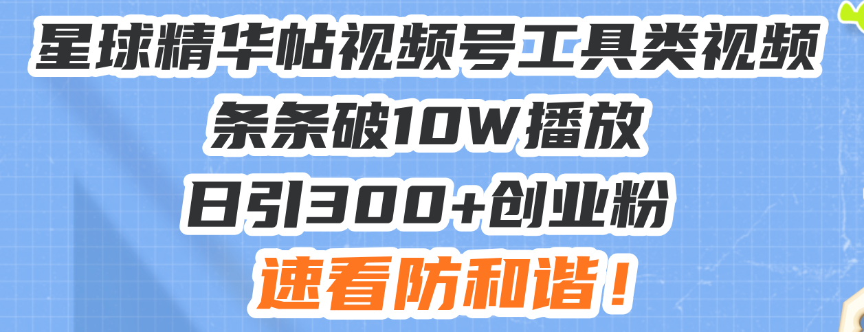 星球精华帖视频号工具类视频条条破10W播放日引300+创业粉，速看防和谐！-咖脉互联