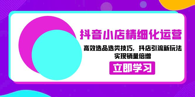 抖音小店精细化运营：高效选品选类技巧，抖店引流新玩法，实现销量倍增-咖脉互联