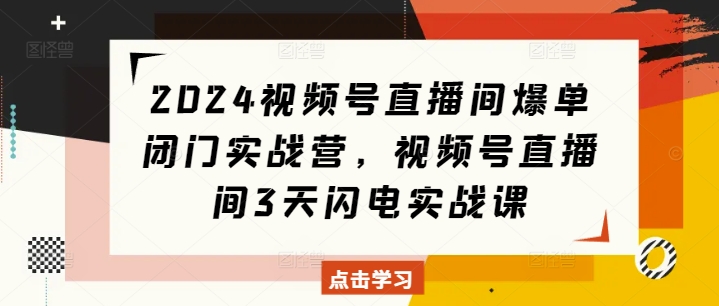 2024视频号直播间爆单闭门实战营，视频号直播间3天闪电实战课-咖脉互联