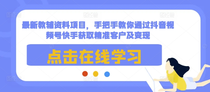 最新教辅资料项目，手把手教你通过抖音视频号快手获取精准客户及变现-咖脉互联