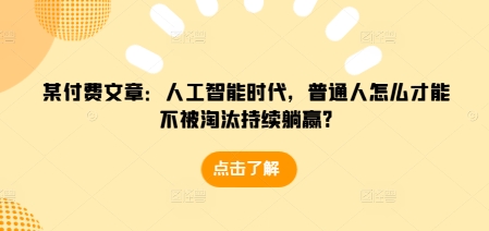 某付费文章：人工智能时代，普通人怎么才能不被淘汰持续躺赢?-咖脉互联